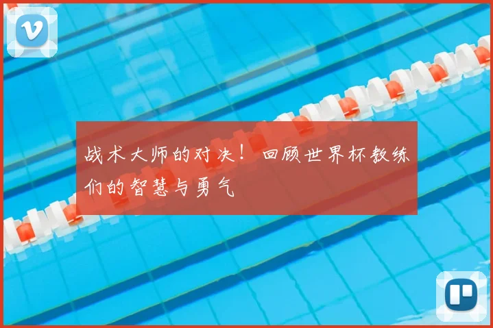 战术大师的对决！回顾世界杯教练们的智慧与勇气