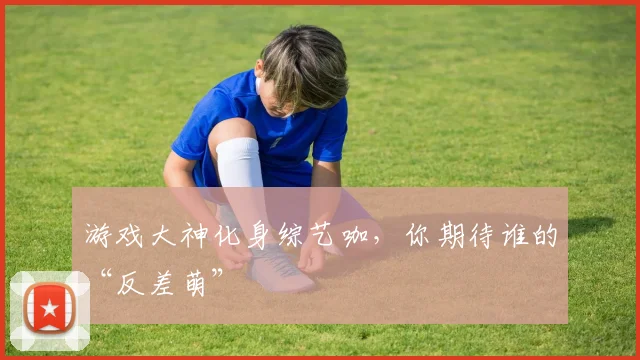 游戏大神化身综艺咖,你期待谁的“反差萌”