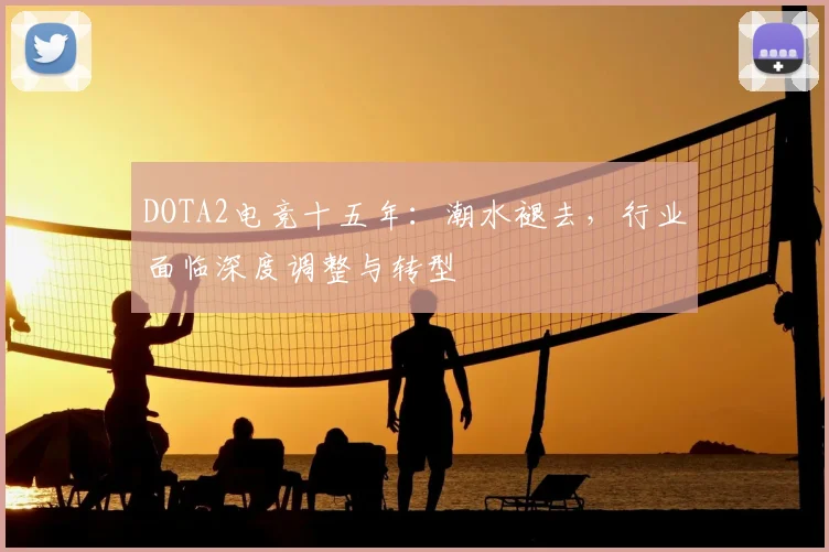 DOTA2电竞十五年：潮水褪去，行业面临深度调整与转型