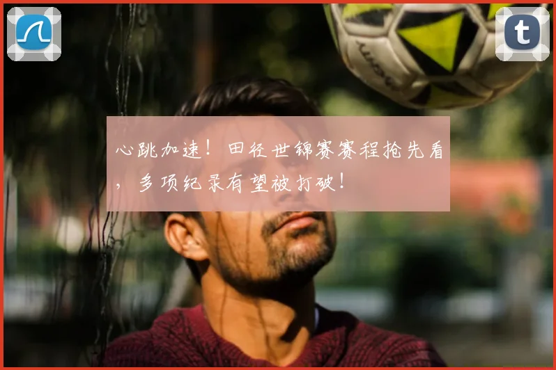 心跳加速！田径世锦赛赛程抢先看，多项纪录有望被打破！