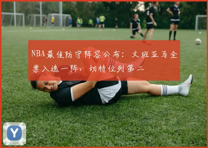 NBA最佳防守阵容公布:文班亚马全票入选一阵,切特位列第二