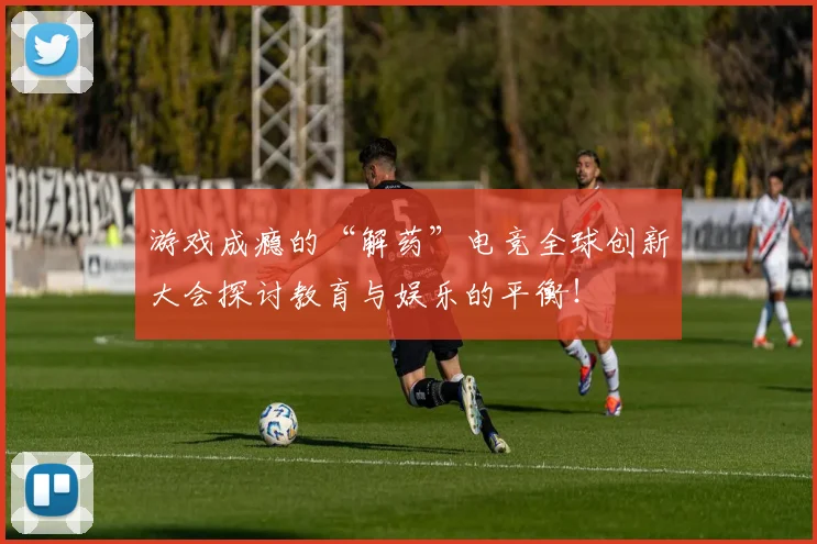 游戏成瘾的“解药”电竞全球创新大会探讨教育与娱乐的平衡!