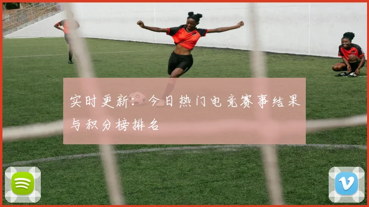 实时更新：今日热门电竞赛事结果与积分榜排名
