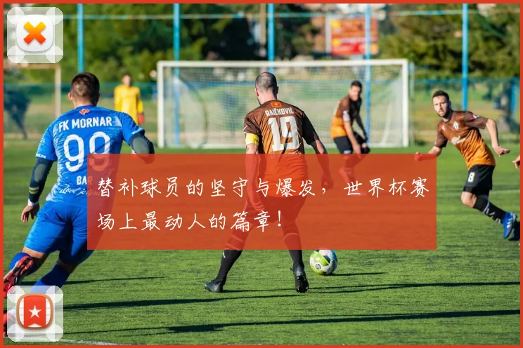 替补球员的坚守与爆发，世界杯赛场上最动人的篇章！