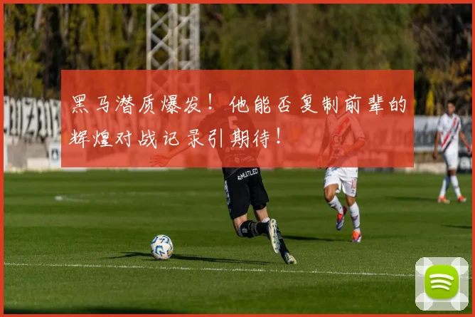 黑马潜质爆发！他能否复制前辈的辉煌对战记录引期待！