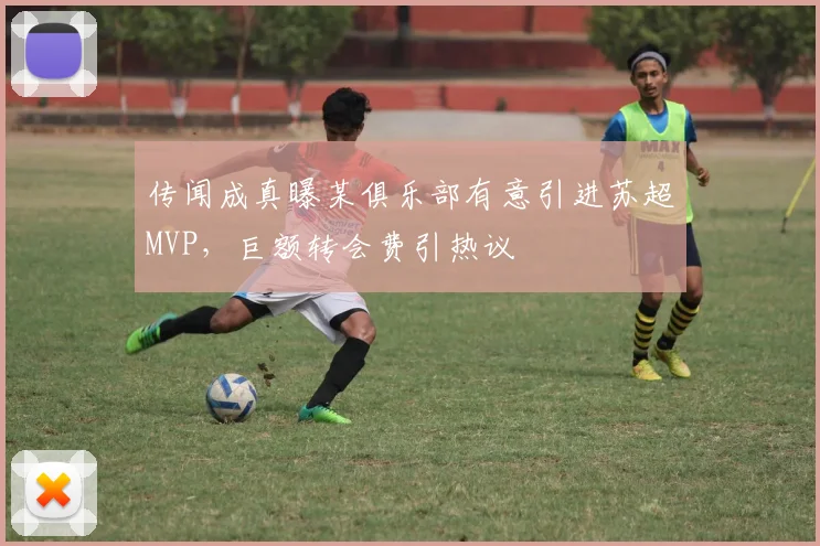 传闻成真曝某俱乐部有意引进苏超MVP,巨额转会费引热议