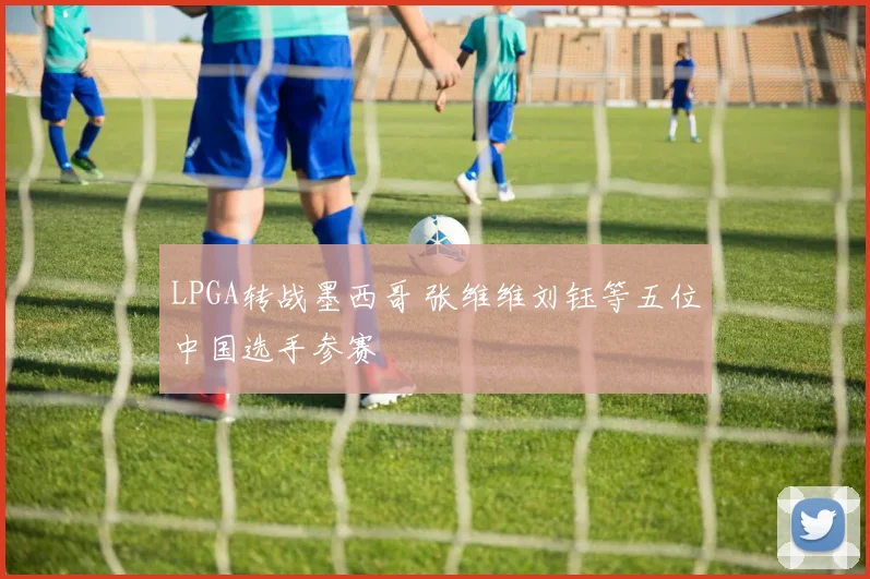 LPGA转战墨西哥 张维维刘钰等五位中国选手参赛