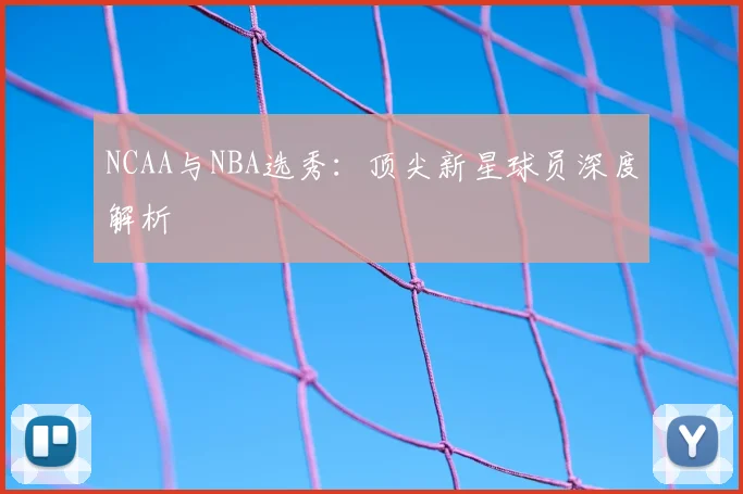 NCAA与NBA选秀：顶尖新星球员深度解析