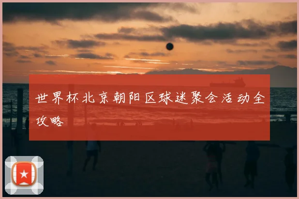 世界杯北京朝阳区球迷聚会活动全攻略