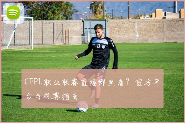 CFPL职业联赛直播哪里看?官方平台与观赛指南