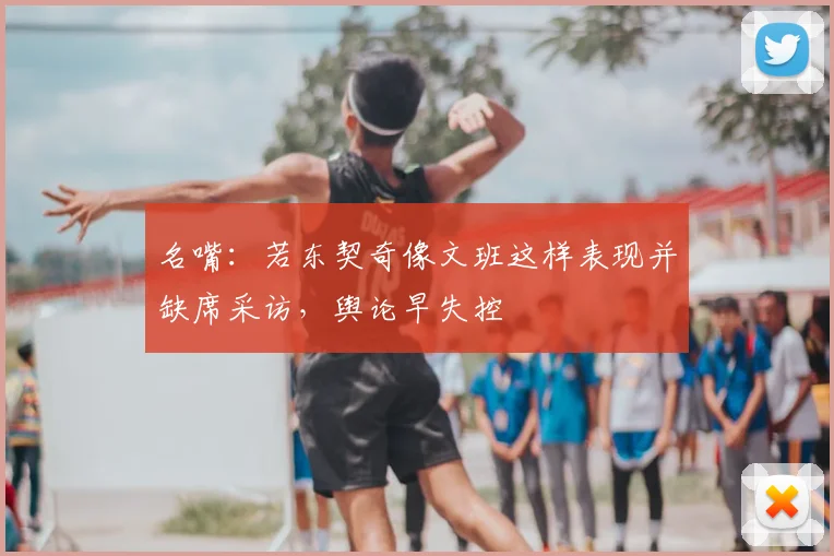 名嘴：若东契奇像文班这样表现并缺席采访，舆论早失控
