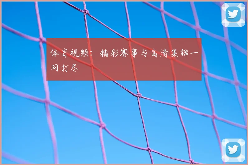 体育视频：精彩赛事与高清集锦一网打尽