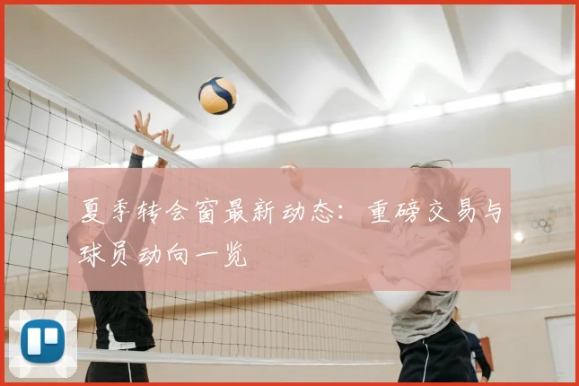 夏季转会窗最新动态：重磅交易与球员动向一览