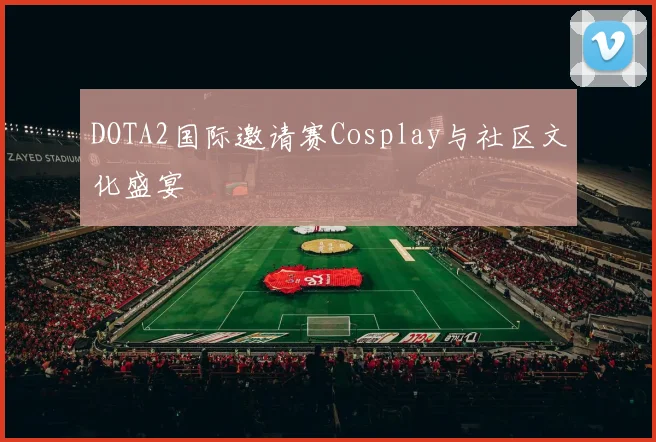 DOTA2国际邀请赛Cosplay与社区文化盛宴