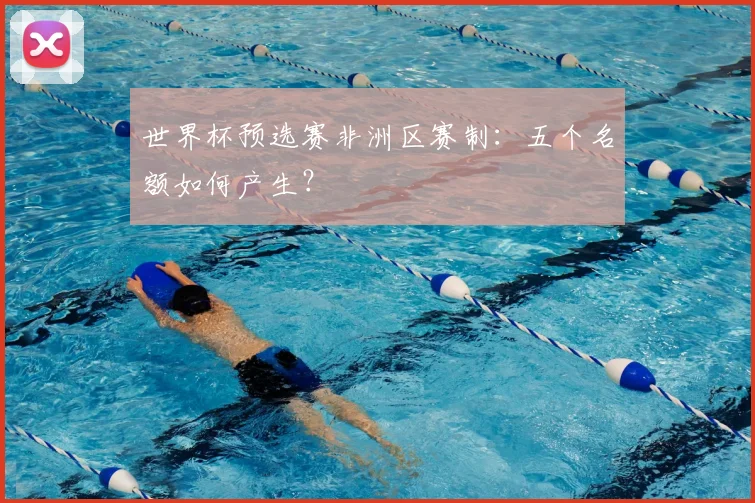 世界杯预选赛非洲区赛制:五个名额如何产生?