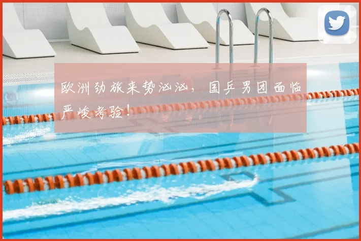 欧洲劲旅来势汹汹，国乒男团面临严峻考验！