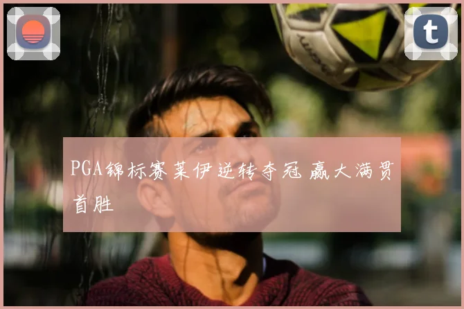 PGA锦标赛莱伊逆转夺冠 赢大满贯首胜