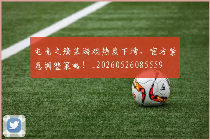 电竞之殇某游戏热度下滑，官方紧急调整策略！_20260526085559