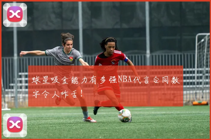 球星吸金能力有多强NBA代言合同数字令人咋舌!