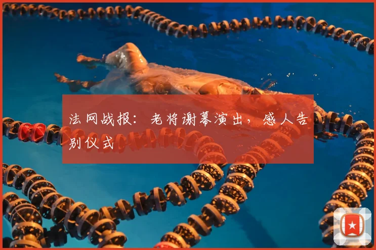 法网战报:老将谢幕演出,感人告别仪式