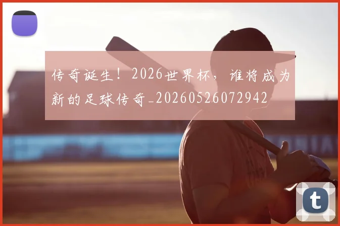 传奇诞生！2026世界杯，谁将成为新的足球传奇_20260526072942