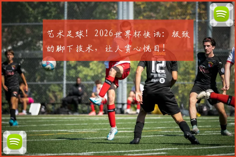 艺术足球！2026世界杯快讯：极致的脚下技术，让人赏心悦目！