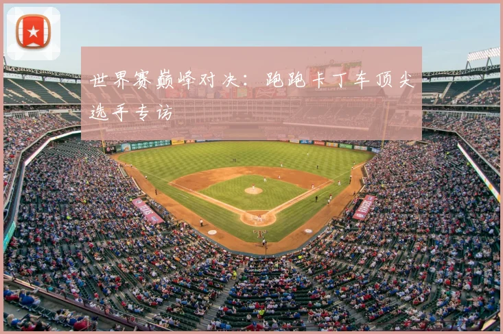 世界赛巅峰对决：跑跑卡丁车顶尖选手专访