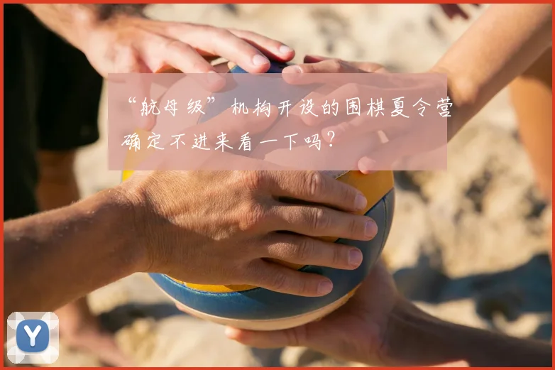 “航母级”机构开设的围棋夏令营 确定不进来看一下吗？