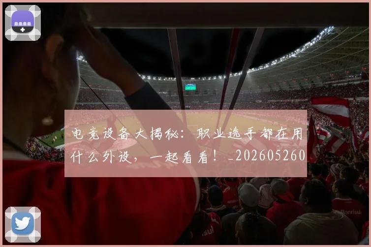 电竞设备大揭秘：职业选手都在用什么外设，一起看看！_20260526090128
