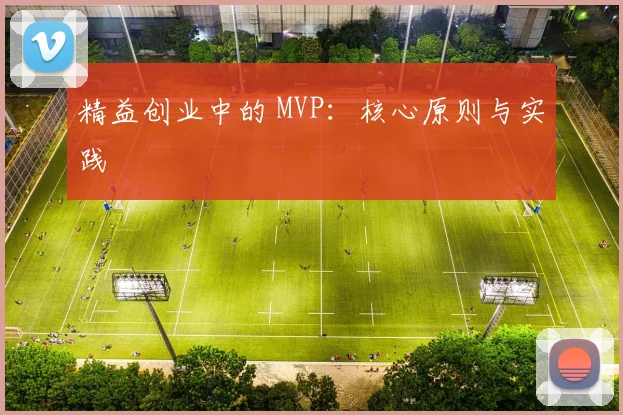 精益创业中的 MVP:核心原则与实践