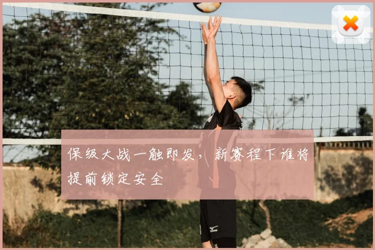 保级大战一触即发,新赛程下谁将提前锁定安全