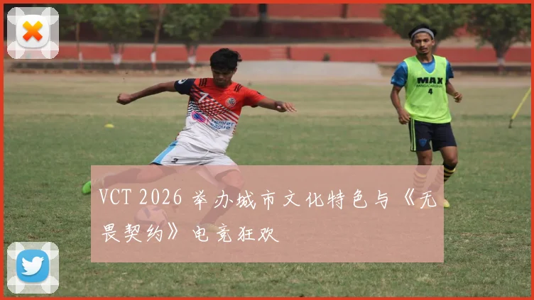 VCT 2026 举办城市文化特色与《无畏契约》电竞狂欢