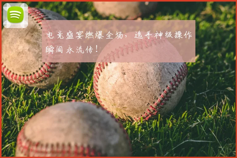 电竞盛宴燃爆全场,选手神级操作瞬间永流传!