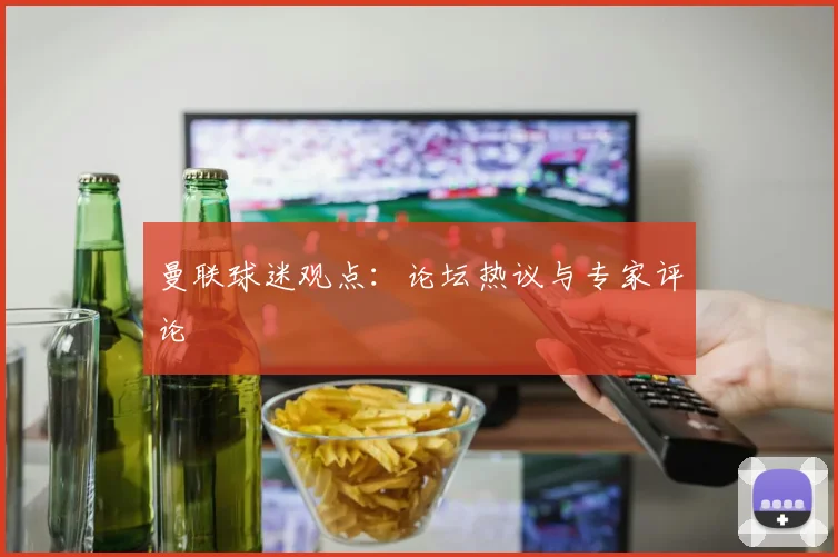 曼联球迷观点：论坛热议与专家评论