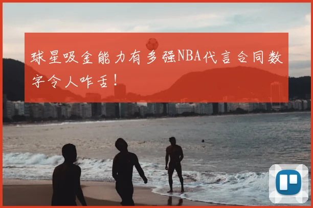 球星吸金能力有多强NBA代言合同数字令人咋舌！