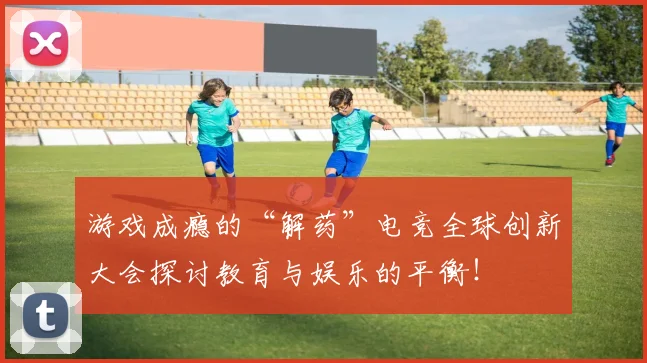 游戏成瘾的“解药”电竞全球创新大会探讨教育与娱乐的平衡!