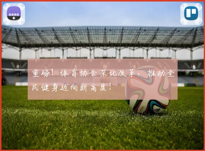 重磅！体育协会深化改革，推动全民健身迈向新高度！
