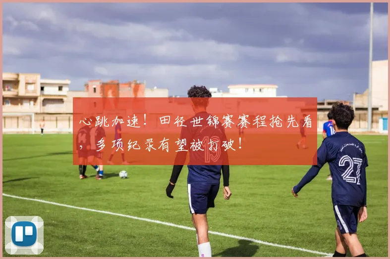 心跳加速！田径世锦赛赛程抢先看，多项纪录有望被打破！