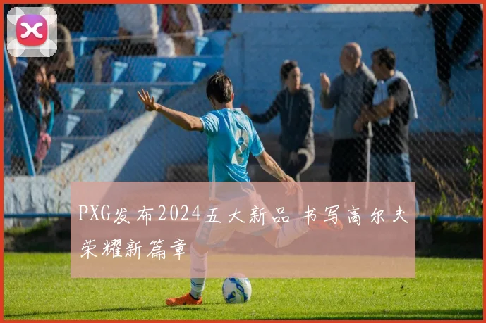PXG发布2024五大新品 书写高尔夫荣耀新篇章