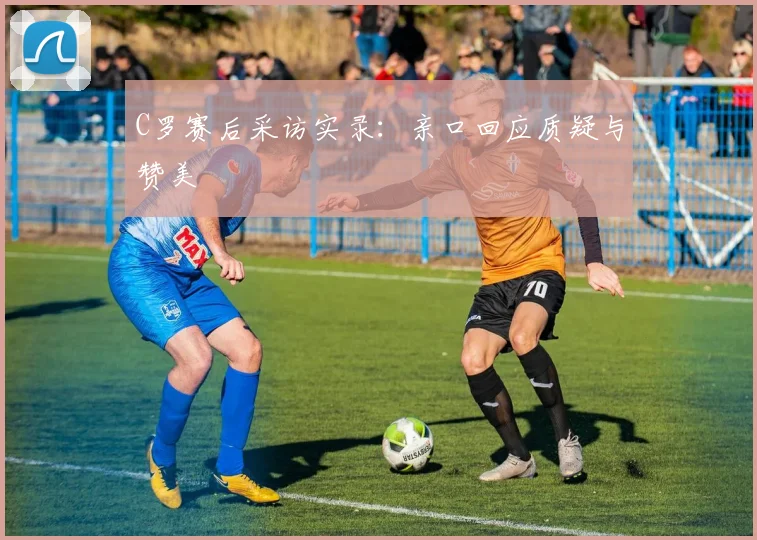 C罗赛后采访实录：亲口回应质疑与赞美