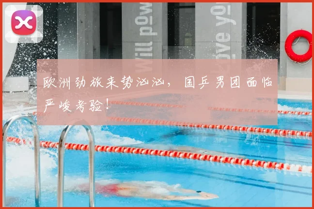 欧洲劲旅来势汹汹,国乒男团面临严峻考验!