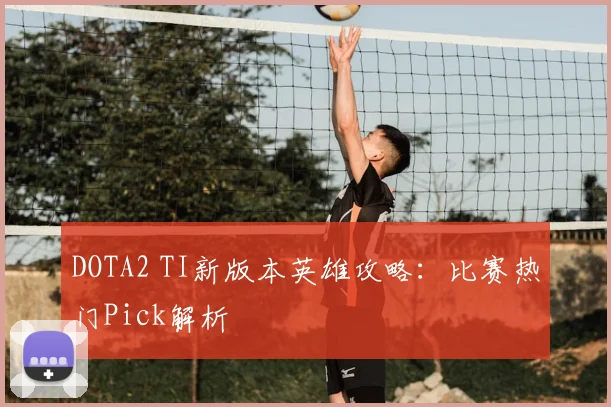 DOTA2 TI新版本英雄攻略:比赛热门Pick解析