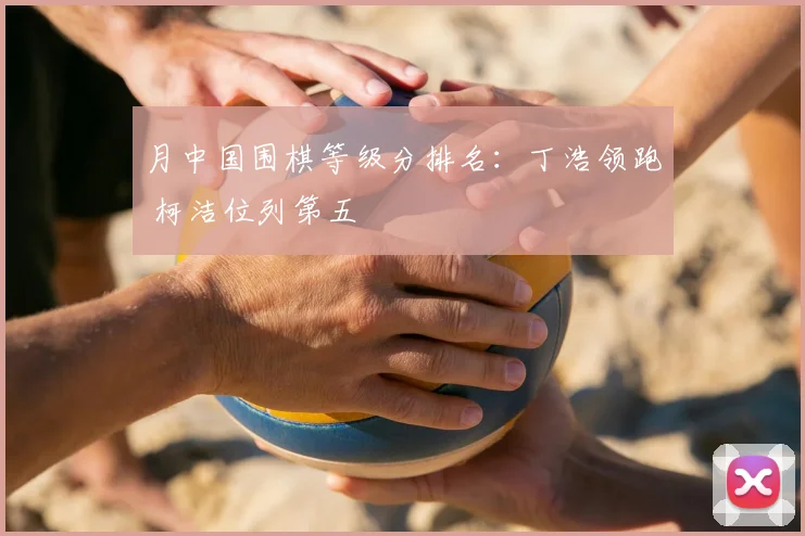 月中国围棋等级分排名:丁浩领跑 柯洁位列第五