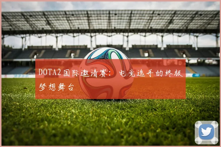 DOTA2国际邀请赛:电竞选手的终极梦想舞台
