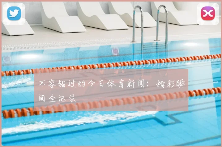 不容错过的今日体育新闻：精彩瞬间全记录