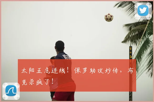 太阳五虎连线!保罗助攻妙传,布克杀疯了!