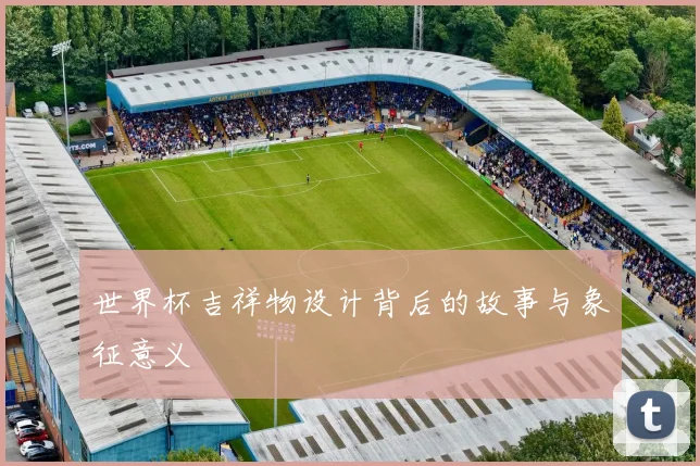 世界杯吉祥物设计背后的故事与象征意义
