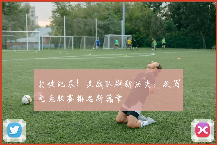 打破纪录！某战队刷新历史，改写电竞联赛排名新篇章