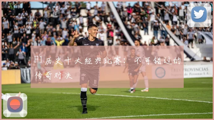 F1历史十大经典比赛：不可错过的传奇对决