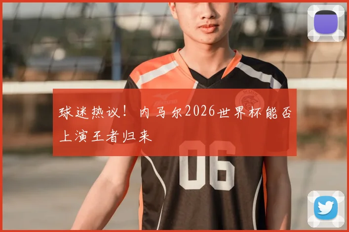 球迷热议！内马尔2026世界杯能否上演王者归来
